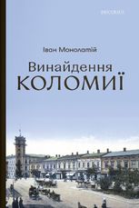 Винайдення Коломиї. Від правіків до Весни народів. Книга 1