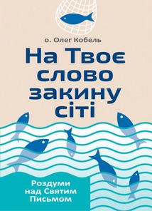 На Твоє слово закину сіті. Роздуми над Святим Письмом