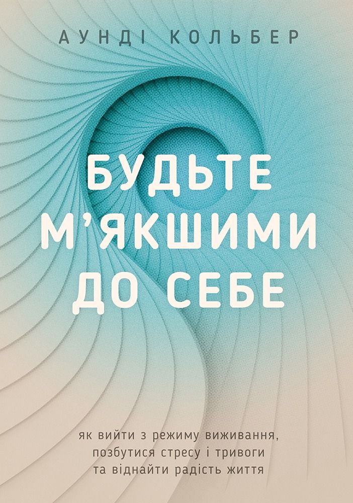 Обкладинка видання Будьте м’якшими до себе. Як вийти з режиму виживання, позбутися стресу і тривоги та віднайти радість життя