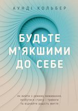 Будьте м'якшими до себе. Як вийти з режиму виживання, позбутися стресу і тривоги та віднайти радість життя