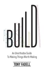 Build. An unorthodox guide to making things worth making