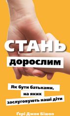 Стань дорослим. Як бути батьками, на яких заслуговують наші діти