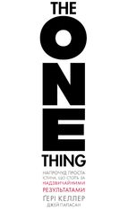 The One Thing. Напрочуд проста істина, що стоїть за надзвичайними результатами