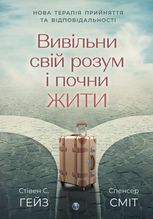 Вивільни свій розум і почни жити. Нова терапія прийняття та відповідальності