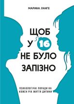 Щоб у 16 не було запізно. Психологічні поради на кожен рік життя дитини